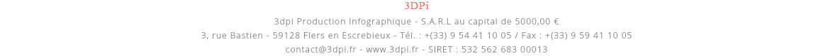 3DPi 3dpi Production Infographique - S.A.R.L au capital de 5000,00 € 3, rue Bastien - 59128 Flers en Escrebieux - Tél. : +(33) 9 54 41 10 05 / Fax : +(33) 9 59 41 10 05 contact@3dpi.fr - www.3dpi.fr - SIRET : 532 562 683 00013