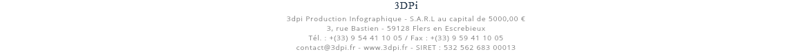 3DPi 3dpi Production Infographique - S.A.R.L au capital de 5000,00 € 3, rue Bastien - 59128 Flers en Escrebieux Tél. : +(33) 9 54 41 10 05 / Fax : +(33) 9 59 41 10 05 contact@3dpi.fr - www.3dpi.fr - SIRET : 532 562 683 00013